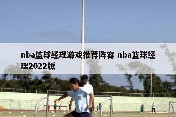 nba篮球经理游戏推荐阵容 nba篮球经理2022版